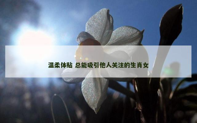 温柔体贴 总能吸引他人关注的生肖女