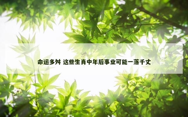 命运多舛 这些生肖中年后事业可能一落千丈
