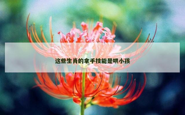 这些生肖的拿手技能是哄小孩