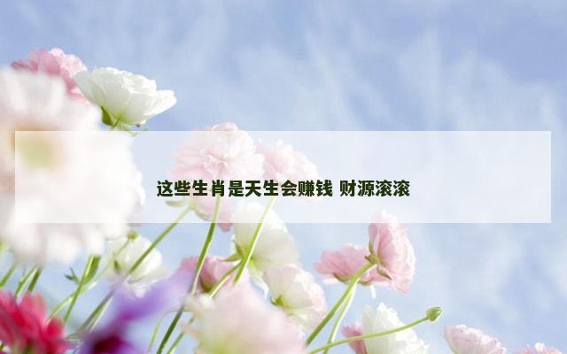 这些生肖是天生会赚钱 财源滚滚