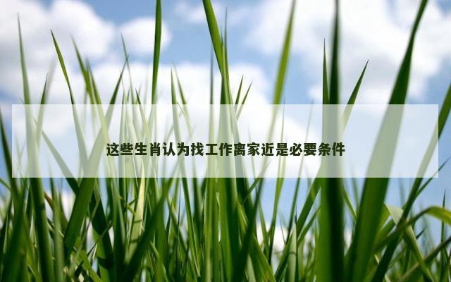 这些生肖认为找工作离家近是必要条件