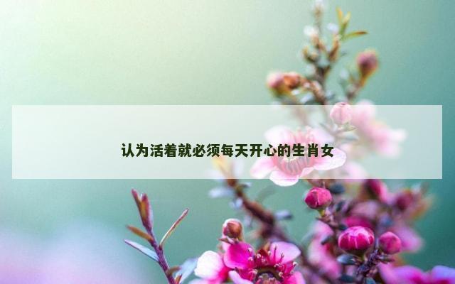 认为活着就必须每天开心的生肖女