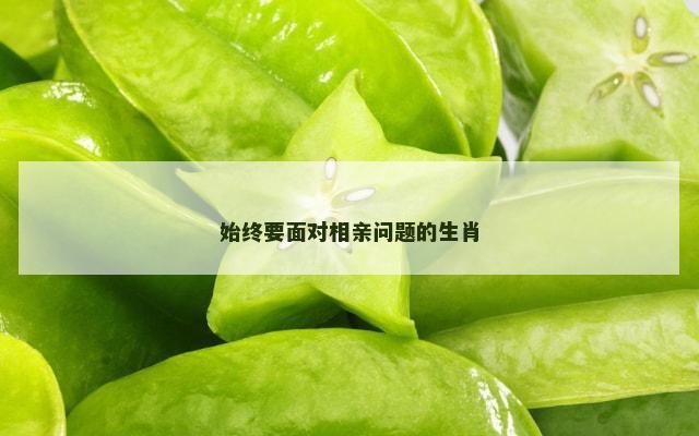 始终要面对相亲问题的生肖