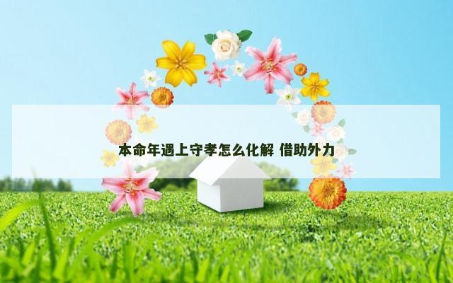 本命年遇上守孝怎么化解 借助外力