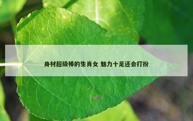 身材超级棒的生肖女 魅力十足还会打扮