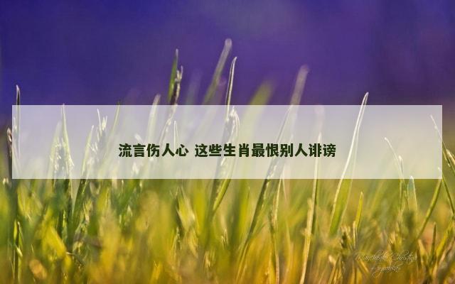 流言伤人心 这些生肖最恨别人诽谤