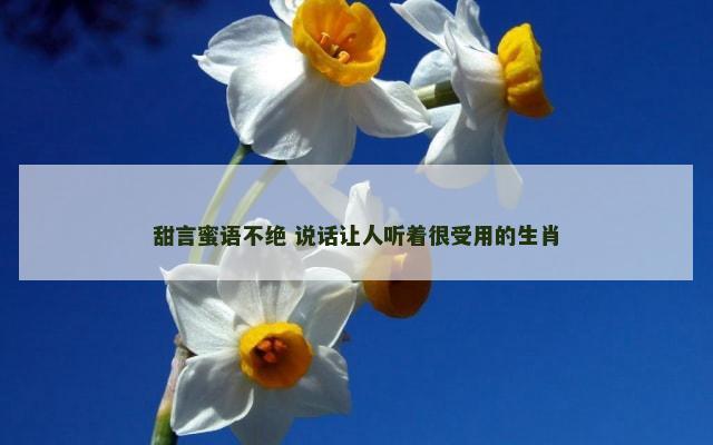 甜言蜜语不绝 说话让人听着很受用的生肖