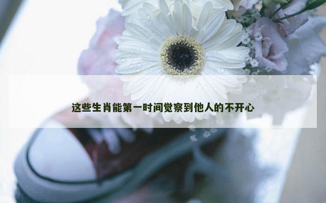 这些生肖能第一时间觉察到他人的不开心