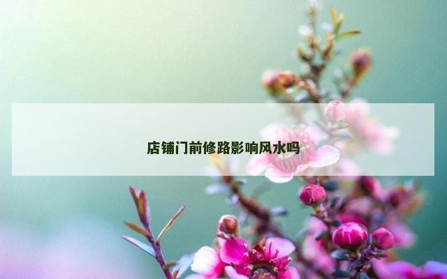 店铺门前修路影响风水吗