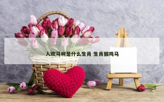 人欢马叫是什么生肖 生肖猴鸡马