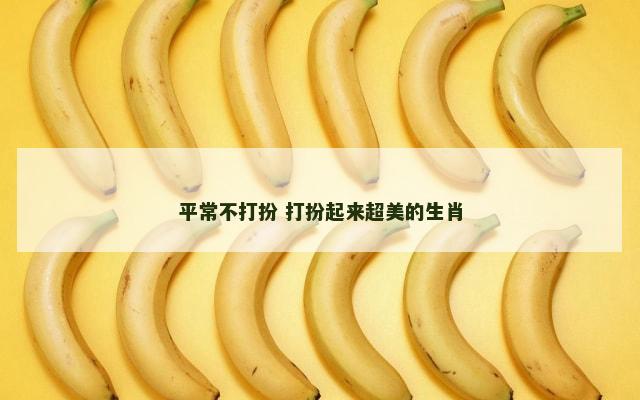 平常不打扮 打扮起来超美的生肖