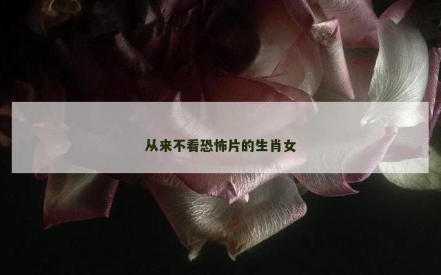 从来不看恐怖片的生肖女