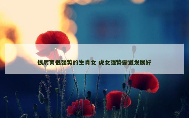 很厉害很强势的生肖女 虎女强势霸道发展好