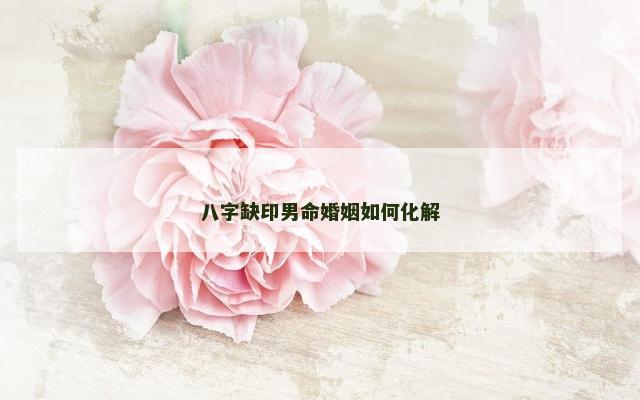 八字缺印男命婚姻如何化解