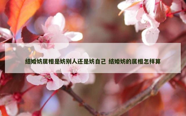结婚妨属相是妨别人还是妨自己 结婚妨的属相怎样算