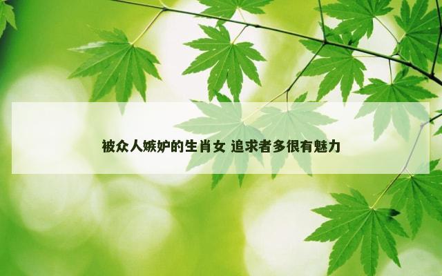 被众人嫉妒的生肖女 追求者多很有魅力