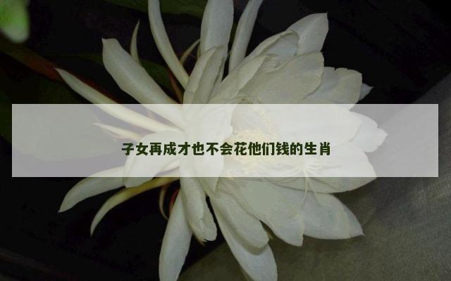 子女再成才也不会花他们钱的生肖