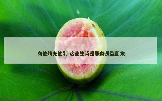 肉他烤壳他剥 这些生肖是服务员型朋友