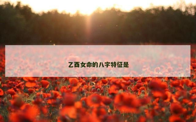 乙酉女命的八字特征是
