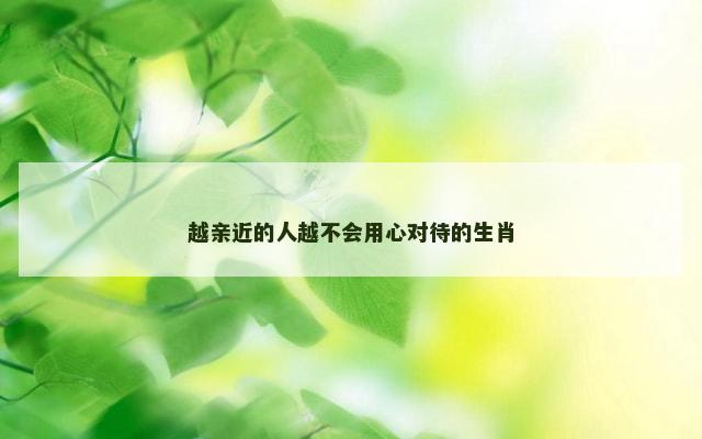 越亲近的人越不会用心对待的生肖