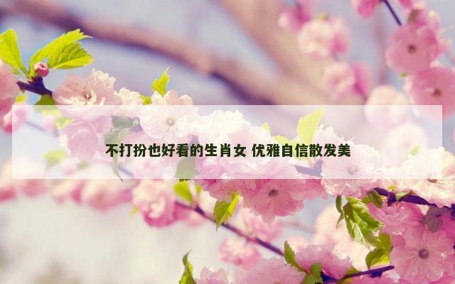 不打扮也好看的生肖女 优雅自信散发美