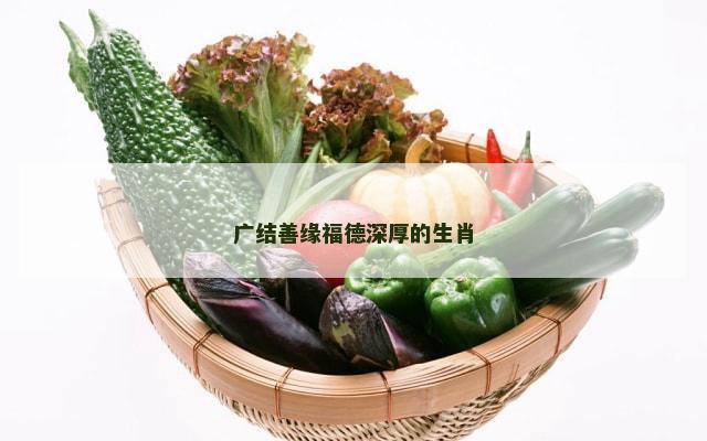 广结善缘福德深厚的生肖