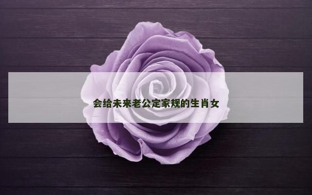 会给未来老公定家规的生肖女