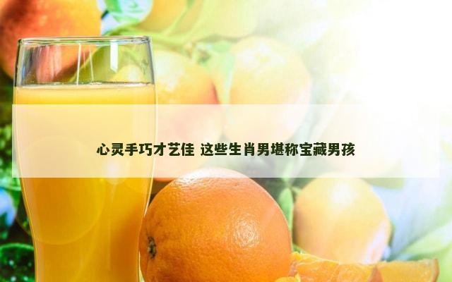 心灵手巧才艺佳 这些生肖男堪称宝藏男孩