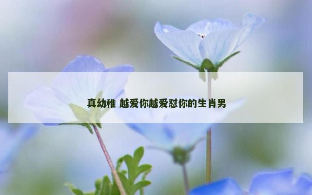 真幼稚 越爱你越爱怼你的生肖男