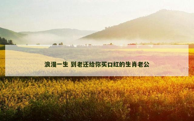 浪漫一生 到老还给你买口红的生肖老公