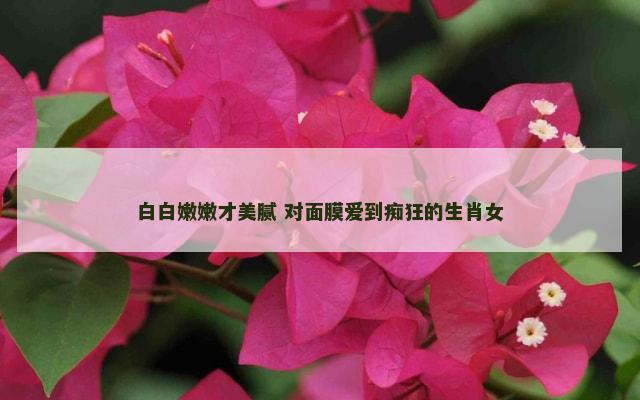 白白嫩嫩才美腻 对面膜爱到痴狂的生肖女