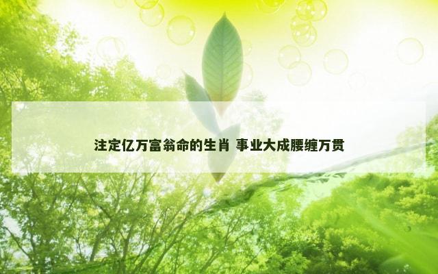 注定亿万富翁命的生肖 事业大成腰缠万贯