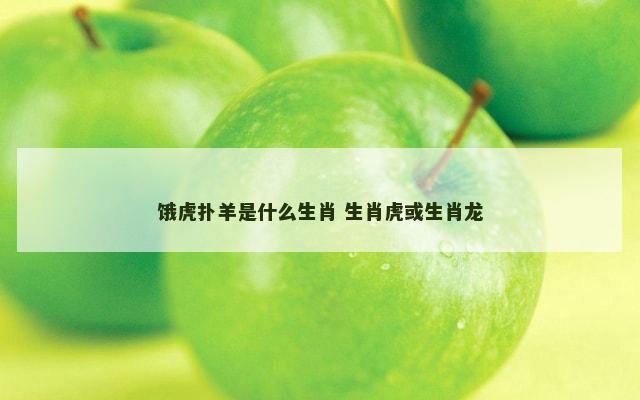 饿虎扑羊是什么生肖 生肖虎或生肖龙