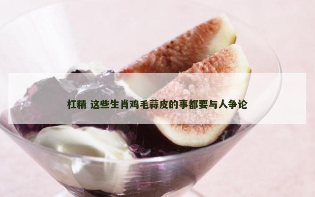 杠精 这些生肖鸡毛蒜皮的事都要与人争论