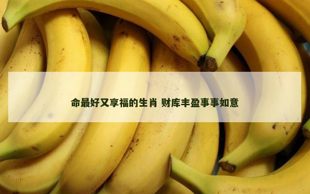 命最好又享福的生肖 财库丰盈事事如意