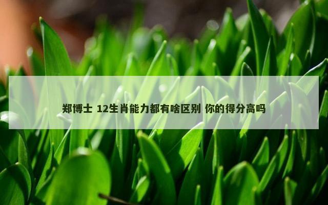 郑博士 12生肖能力都有啥区别 你的得分高吗