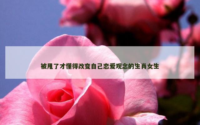 被甩了才懂得改变自己恋爱观念的生肖女生
