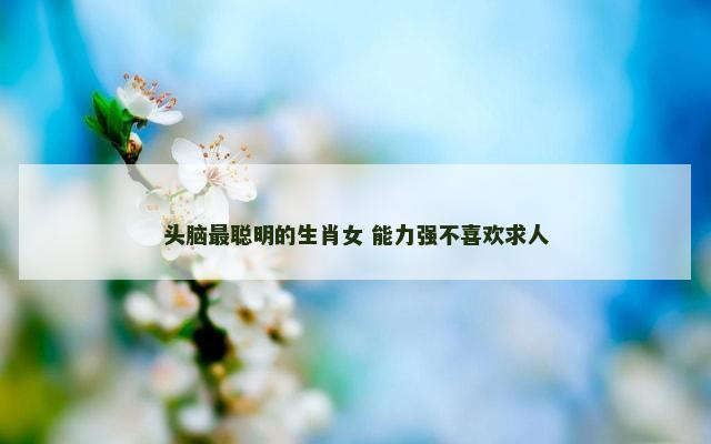 头脑最聪明的生肖女 能力强不喜欢求人