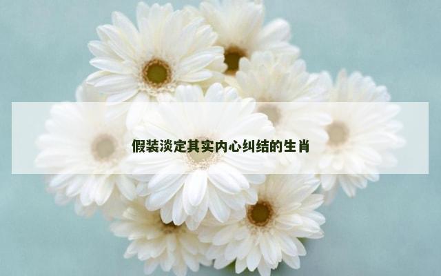 假装淡定其实内心纠结的生肖