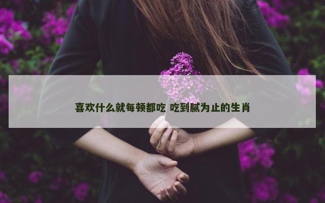 喜欢什么就每顿都吃 吃到腻为止的生肖