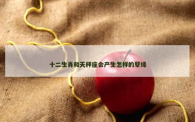 十二生肖和天秤座会产生怎样的孽缘