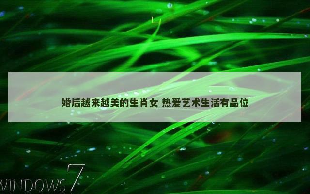 婚后越来越美的生肖女 热爱艺术生活有品位