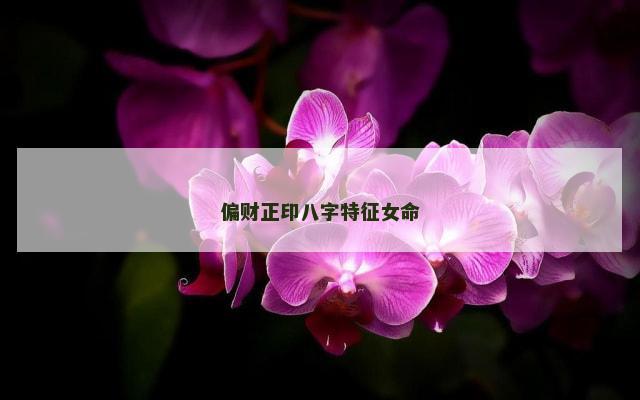 偏财正印八字特征女命