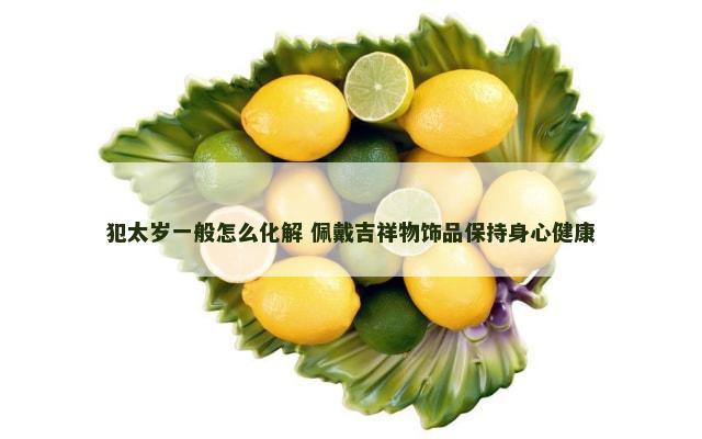 犯太岁一般怎么化解 佩戴吉祥物饰品保持身心健康