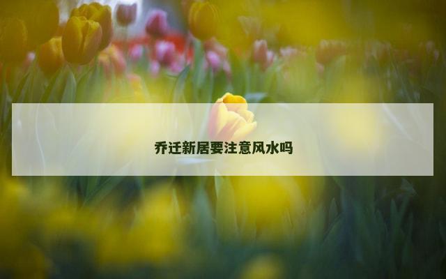 乔迁新居要注意风水吗
