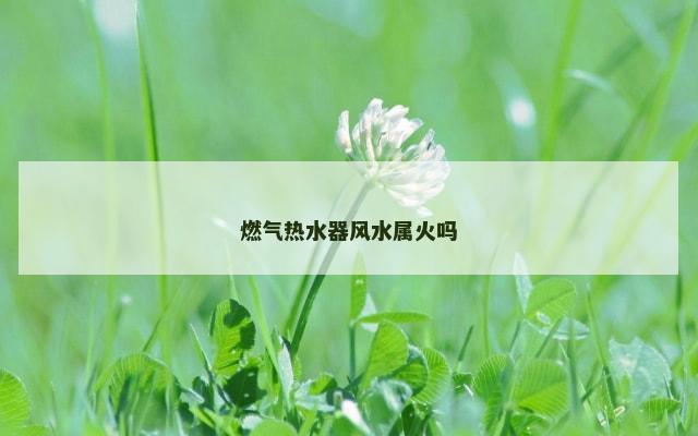 燃气热水器风水属火吗