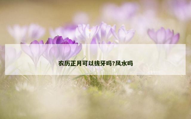 农历正月可以拔牙吗?风水吗