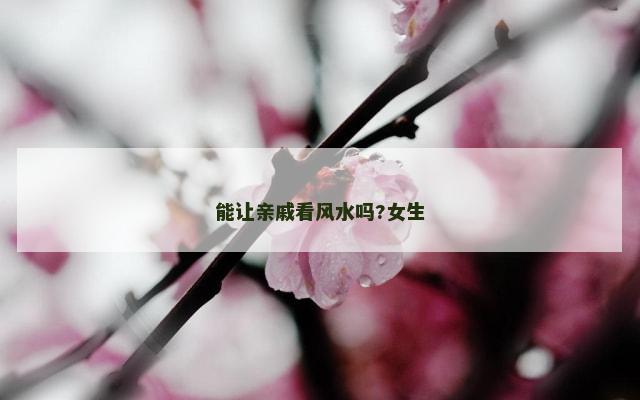 能让亲戚看风水吗?女生