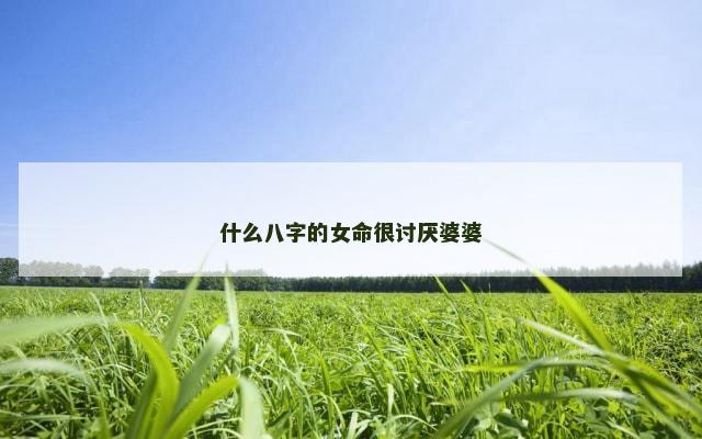 什么八字的女命很讨厌婆婆