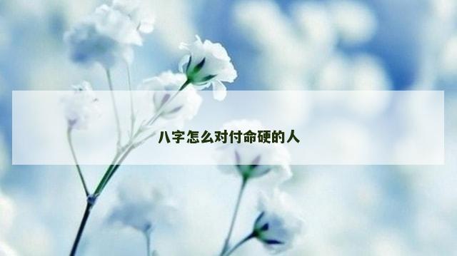 八字怎么对付命硬的人